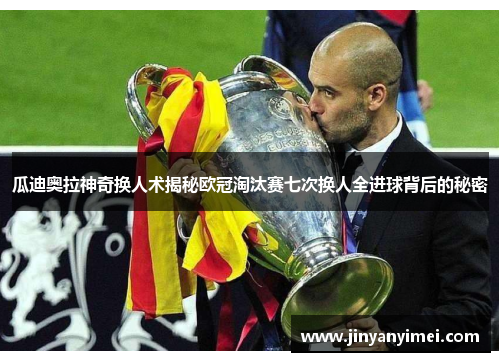 瓜迪奥拉神奇换人术揭秘欧冠淘汰赛七次换人全进球背后的秘密
