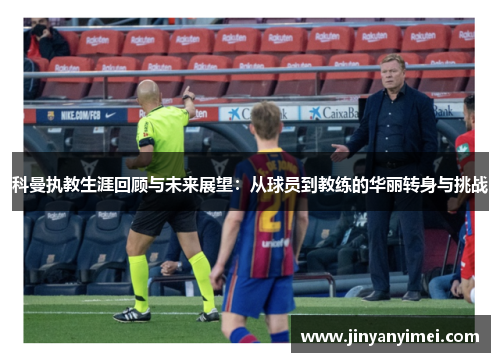 科曼执教生涯回顾与未来展望：从球员到教练的华丽转身与挑战