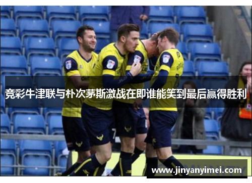 竞彩牛津联与朴次茅斯激战在即谁能笑到最后赢得胜利